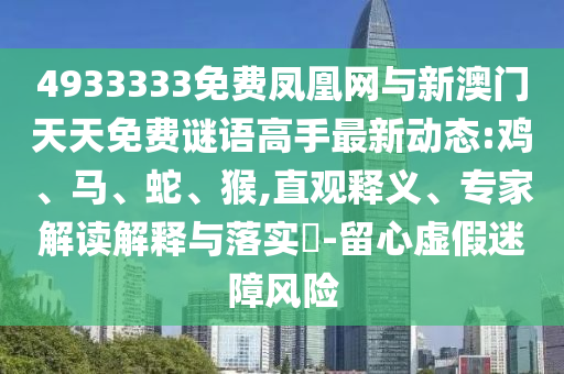 4933333免費(fèi)鳳凰網(wǎng)與新澳門(mén)天天免費(fèi)謎語(yǔ)高手最新動(dòng)態(tài):雞、馬、蛇、猴,直觀釋義、專(zhuān)家解讀解釋與落實(shí)?-留心虛假迷障風(fēng)險(xiǎn)