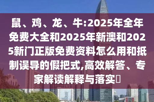 鼠、雞、龍、牛:2025年全年免費(fèi)大全和2025年新澳和2025新門正版免費(fèi)資料怎么用和抵制誤導(dǎo)的假把式,高效解答、專家解讀解釋與落實(shí)?