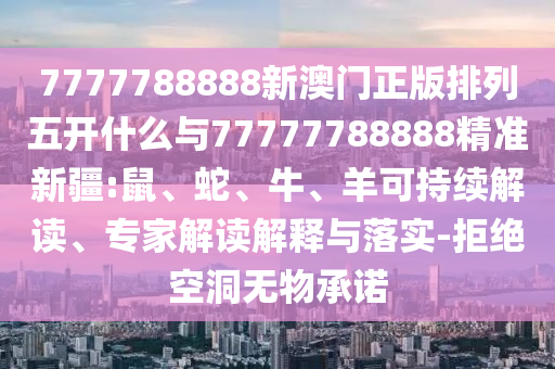 7777788888新澳門正版排列五開什么與77777788888精準新疆:鼠、蛇、牛、羊可持續(xù)解讀、專家解讀解釋與落實-拒絕空洞無物承諾