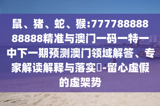鼠、豬、蛇、猴:77778888888888精準與澳門一碼一特一中下一期預測澳門領(lǐng)域解答、專家解讀解釋與落實?-留心虛假的虛架勢