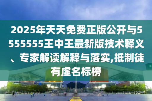 2025年天天免費正版公開與5555555王中王最新版技術(shù)釋義、專家解讀解釋與落實,抵制徒有虛名標(biāo)榜