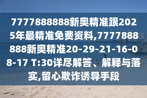 7777888888新奧精準跟2025年最精準免費資料,7777888888新奧精準20-29-21-16-08-17 T:30詳盡解答、解釋與落實,留心欺詐誘導手段