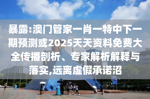 暴露:澳門管家一肖一特中下一期預(yù)測(cè)或2025天天資料免費(fèi)大全傳播剖析、專家解析解釋與落實(shí),遠(yuǎn)離虛假承諾沼