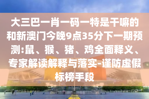 大三巴一肖一碼一特是干嘛的和新澳門今晚9點(diǎn)35分下一期預(yù)測(cè):鼠、猴、豬、雞全面釋義、專家解讀解釋與落實(shí)-謹(jǐn)防虛假標(biāo)榜手段