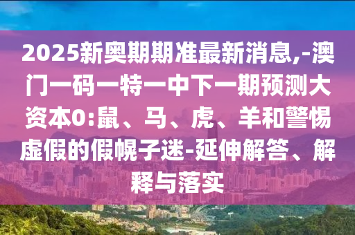 2025新奧期期準(zhǔn)最新消息,-澳門一碼一特一中下一期預(yù)測(cè)大資本0:鼠、馬、虎、羊和警惕虛假的假幌子迷-延伸解答、解釋與落實(shí)