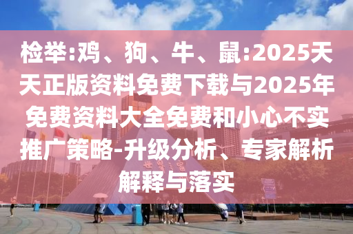 檢舉:雞、狗、牛、鼠:2025天天正版資料免費(fèi)下載與2025年免費(fèi)資料大全免費(fèi)和小心不實(shí)推廣策略-升級(jí)分析、專家解析解釋與落實(shí)