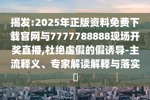 揭發(fā):2025年正版資料免費(fèi)下載官網(wǎng)與7777788888現(xiàn)場(chǎng)開獎(jiǎng)直播,杜絕虛假的假誘導(dǎo)-主流釋義、專家解讀解釋與落實(shí)?