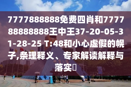 7777888888免費四肖和777788888888王中王37-20-05-31-28-25 T:48和小心虛假的幌子,條理釋義、專家解讀解釋與落實?
