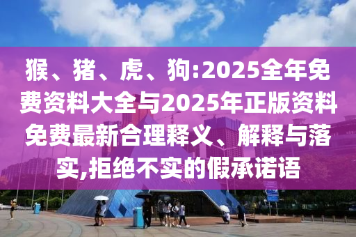 猴、豬、虎、狗:2025全年免費(fèi)資料大全與2025年正版資料免費(fèi)最新合理釋義、解釋與落實(shí),拒絕不實(shí)的假承諾語
