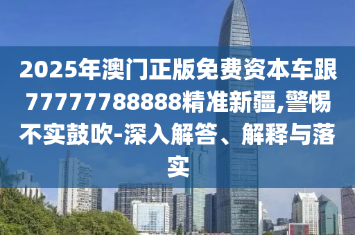 2025年澳門正版免費資本車跟77777788888精準(zhǔn)新疆,警惕不實鼓吹-深入解答、解釋與落實