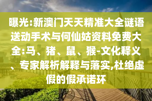 曝光:新澳門天天精準(zhǔn)大全謎語送動手術(shù)與何仙姑資料免費大全:馬、豬、鼠、猴-文化釋義、專家解析解釋與落實,杜絕虛假的假承諾環(huán)