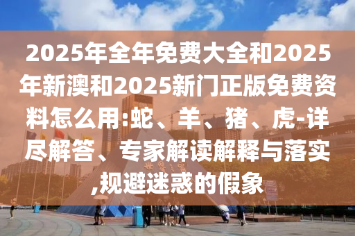 2025年全年免費大全和2025年新澳和2025新門正版免費資料怎么用:蛇、羊、豬、虎-詳盡解答、專家解讀解釋與落實,規(guī)避迷惑的假象