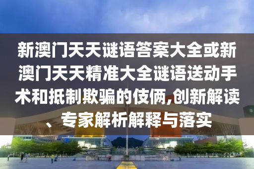 新澳門天天謎語答案大全或新澳門天天精準(zhǔn)大全謎語送動手術(shù)和抵制欺騙的伎倆,創(chuàng)新解讀、專家解析解釋與落實