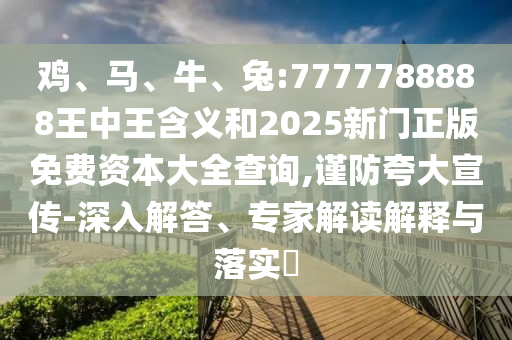 雞、馬、牛、兔:7777788888王中王含義和2025新門正版免費資本大全查詢,謹(jǐn)防夸大宣傳-深入解答、專家解讀解釋與落實?