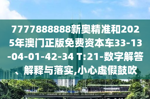 7777888888新奧精準和2025年澳門正版免費資本車33-13-04-01-42-34 T:21-數(shù)字解答、解釋與落實,小心虛假鼓吹