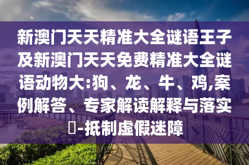 新澳門天天精準(zhǔn)大全謎語(yǔ)王子及新澳門天天免費(fèi)精準(zhǔn)大全謎語(yǔ)動(dòng)物大:狗、龍、牛、雞,案例解答、專家解讀解釋與落實(shí)?-抵制虛假迷障