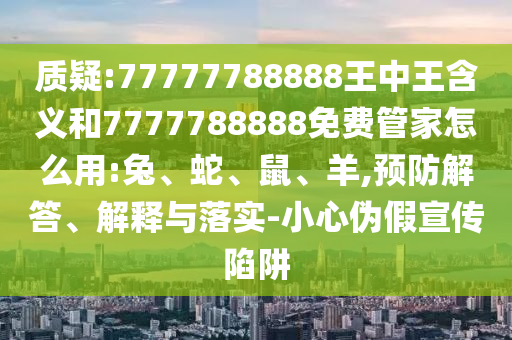 質(zhì)疑:77777788888王中王含義和7777788888免費(fèi)管家怎么用:兔、蛇、鼠、羊,預(yù)防解答、解釋與落實(shí)-小心偽假宣傳陷阱
