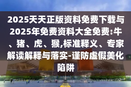 2025天天正版資料免費(fèi)下載與2025年免費(fèi)資料大全免費(fèi):牛、豬、虎、猴,標(biāo)準(zhǔn)釋義、專家解讀解釋與落實(shí)-謹(jǐn)防虛假美化陷阱
