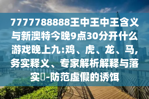 7777788888王中王中王含義與新澳特今晚9點(diǎn)30分開(kāi)什么游戲晚上九:雞、虎、龍、馬,務(wù)實(shí)釋義、專家解析解釋與落實(shí)?-防范虛假的誘餌