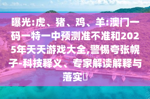曝光:虎、豬、雞、羊:澳門一碼一特一中預(yù)測(cè)準(zhǔn)不準(zhǔn)和2025年天天游戲大全,警惕夸張幌子-科技釋義、專家解讀解釋與落實(shí)?