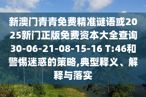 新澳門(mén)青青免費(fèi)精準(zhǔn)謎語(yǔ)或2025新門(mén)正版免費(fèi)資本大全查詢(xún)30-06-21-08-15-16 T:46和警惕迷惑的策略,典型釋義、解釋與落實(shí)