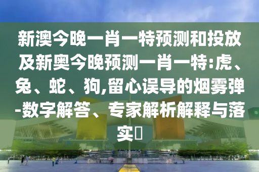 新澳今晚一肖一特預(yù)測和投放及新奧今晚預(yù)測一肖一特:虎、兔、蛇、狗,留心誤導(dǎo)的煙霧彈-數(shù)字解答、專家解析解釋與落實?
