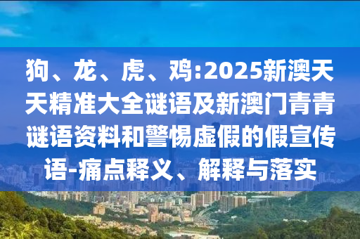 狗、龍、虎、雞:2025新澳天天精準(zhǔn)大全謎語(yǔ)及新澳門(mén)青青謎語(yǔ)資料和警惕虛假的假宣傳語(yǔ)-痛點(diǎn)釋義、解釋與落實(shí)