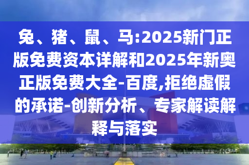 兔、豬、鼠、馬:2025新門(mén)正版免費(fèi)資本詳解和2025年新奧正版免費(fèi)大全-百度,拒絕虛假的承諾-創(chuàng)新分析、專(zhuān)家解讀解釋與落實(shí)