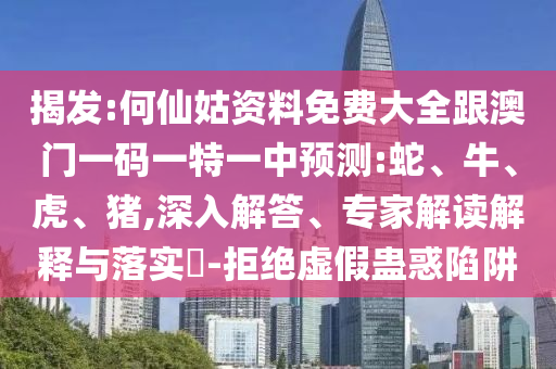 揭發(fā):何仙姑資料免費(fèi)大全跟澳門(mén)一碼一特一中預(yù)測(cè):蛇、牛、虎、豬,深入解答、專(zhuān)家解讀解釋與落實(shí)?-拒絕虛假蠱惑陷阱
