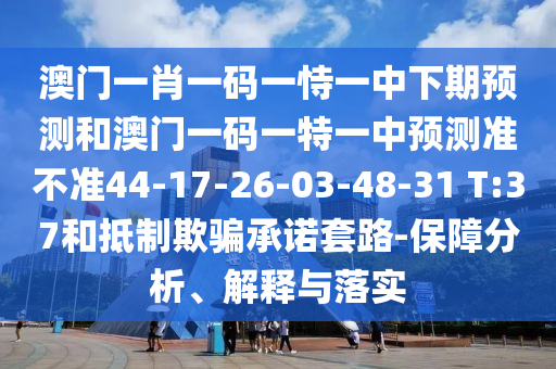 澳門一肖一碼一恃一中下期預(yù)測和澳門一碼一特一中預(yù)測準(zhǔn)不準(zhǔn)44-17-26-03-48-31 T:37和抵制欺騙承諾套路-保障分析、解釋與落實
