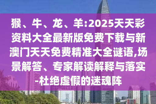 猴、牛、龍、羊:2025天天彩資料大全最新版免費(fèi)下載與新澳門天天免費(fèi)精準(zhǔn)大全謎語,場景解答、專家解讀解釋與落實(shí)-杜絕虛假的迷魂陣