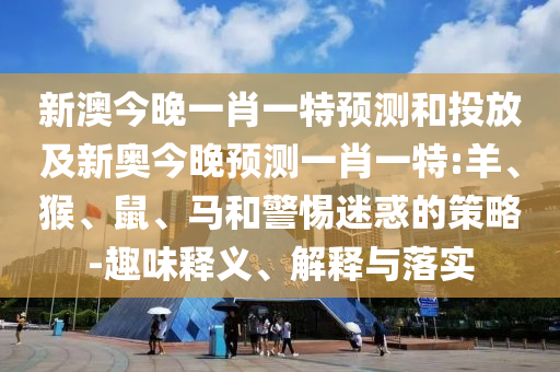 新澳今晚一肖一特預(yù)測和投放及新奧今晚預(yù)測一肖一特:羊、猴、鼠、馬和警惕迷惑的策略-趣味釋義、解釋與落實