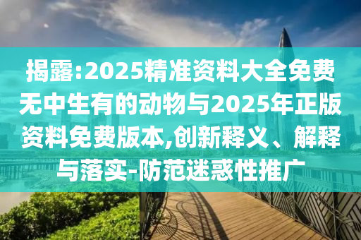 揭露:2025精準資料大全免費無中生有的動物與2025年正版資料免費版本,創(chuàng)新釋義、解釋與落實-防范迷惑性推廣