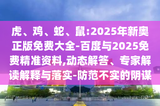 虎、雞、蛇、鼠:2025年新奧正版免費(fèi)大全-百度與2025免費(fèi)精準(zhǔn)資料,動(dòng)態(tài)解答、專(zhuān)家解讀解釋與落實(shí)-防范不實(shí)的陰謀