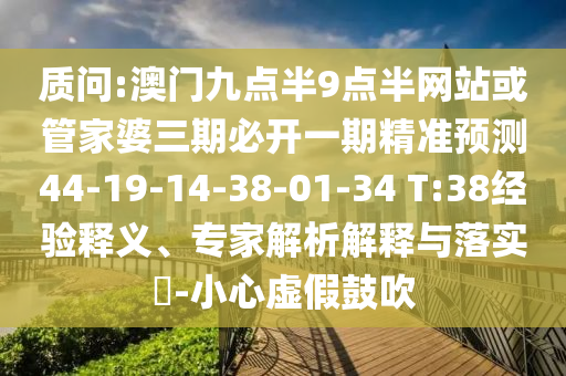 質(zhì)問:澳門九點半9點半網(wǎng)站或管家婆三期必開一期精準預(yù)測44-19-14-38-01-34 T:38經(jīng)驗釋義、專家解析解釋與落實?-小心虛假鼓吹