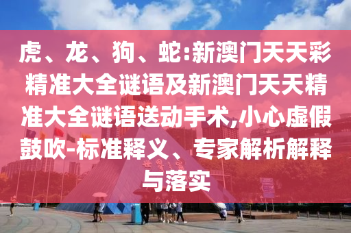 虎、龍、狗、蛇:新澳門天天彩精準(zhǔn)大全謎語及新澳門天天精準(zhǔn)大全謎語送動手術(shù),小心虛假鼓吹-標(biāo)準(zhǔn)釋義、專家解析解釋與落實(shí)