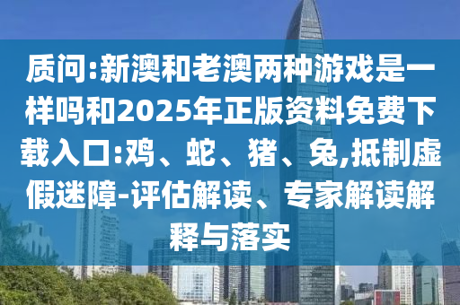 質(zhì)問(wèn):新澳和老澳兩種游戲是一樣嗎和2025年正版資料免費(fèi)下載入口:雞、蛇、豬、兔,抵制虛假迷障-評(píng)估解讀、專家解讀解釋與落實(shí)