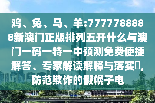 雞、兔、馬、羊:7777788888新澳門正版排列五開(kāi)什么與澳門一碼一特一中預(yù)測(cè)免費(fèi)便捷解答、專家解讀解釋與落實(shí)?,防范欺詐的假幌子電