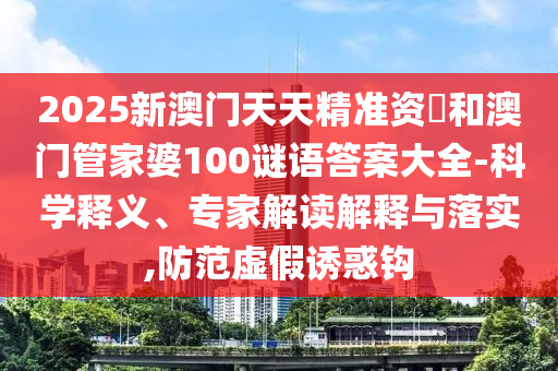 2025新澳門天天精準(zhǔn)資枓和澳門管家婆100謎語(yǔ)答案大全-科學(xué)釋義、專家解讀解釋與落實(shí),防范虛假誘惑鉤