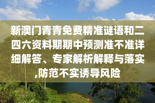 新澳門青青免費(fèi)精準(zhǔn)謎語(yǔ)和二四六資料期期中預(yù)測(cè)準(zhǔn)不準(zhǔn)詳細(xì)解答、專家解析解釋與落實(shí),防范不實(shí)誘導(dǎo)風(fēng)險(xiǎn)