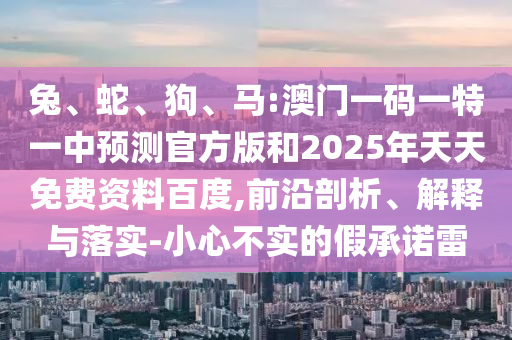 兔、蛇、狗、馬:澳門一碼一特一中預(yù)測(cè)官方版和2025年天天免費(fèi)資料百度,前沿剖析、解釋與落實(shí)-小心不實(shí)的假承諾雷