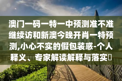 澳門一碼一特一中預(yù)測(cè)準(zhǔn)不準(zhǔn)繼續(xù)訪和新澳今晚開(kāi)肖一特預(yù)測(cè),小心不實(shí)的假包裝惑-個(gè)人釋義、專家解讀解釋與落實(shí)?