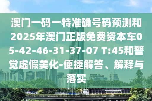 澳門一碼一特準(zhǔn)確號(hào)碼預(yù)測(cè)和2025年澳門正版免費(fèi)資本車05-42-46-31-37-07 T:45和警覺虛假美化-便捷解答、解釋與落實(shí)