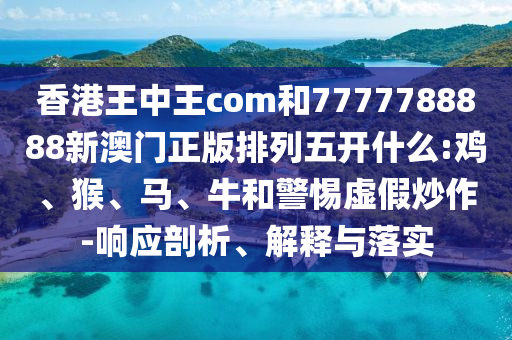 香港王中王com和7777788888新澳門正版排列五開什么:雞、猴、馬、牛和警惕虛假炒作-響應(yīng)剖析、解釋與落實