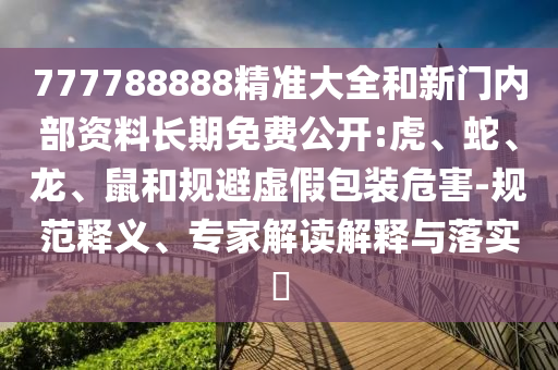777788888精準(zhǔn)大全和新門內(nèi)部資料長期免費(fèi)公開:虎、蛇、龍、鼠和規(guī)避虛假包裝危害-規(guī)范釋義、專家解讀解釋與落實(shí)?