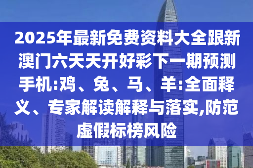 2025年最新免費(fèi)資料大全跟新澳門六天天開好彩下一期預(yù)測(cè)手機(jī):雞、兔、馬、羊:全面釋義、專家解讀解釋與落實(shí),防范虛假標(biāo)榜風(fēng)險(xiǎn)