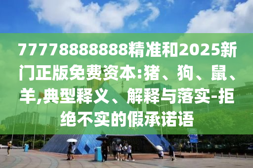 77778888888精準(zhǔn)和2025新門正版免費(fèi)資本:豬、狗、鼠、羊,典型釋義、解釋與落實(shí)-拒絕不實(shí)的假承諾語(yǔ)