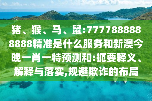 豬、猴、馬、鼠:7777888888888精準(zhǔn)是什么服務(wù)和新澳今晚一肖一特預(yù)測(cè)和:扼要釋義、解釋與落實(shí),規(guī)避欺詐的布局