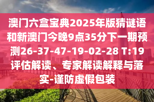 澳門六盒寶典2025年版猜謎語和新澳門今晚9點35分下一期預測26-37-47-19-02-28 T:19評估解讀、專家解讀解釋與落實-謹防虛假包裝