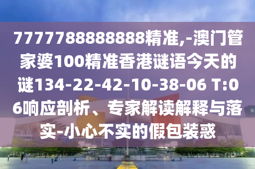 7777788888888精準(zhǔn),-澳門(mén)管家婆100精準(zhǔn)香港謎語(yǔ)今天的謎134-22-42-10-38-06 T:06響應(yīng)剖析、專(zhuān)家解讀解釋與落實(shí)-小心不實(shí)的假包裝惑